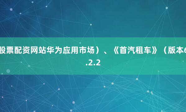 股票配资网站华为应用市场）、《首汽租车》（版本6.2.2
