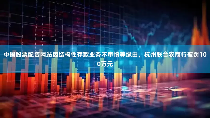 中国股票配资网站因结构性存款业务不审慎等缘由，杭州联合农商行被罚100万元