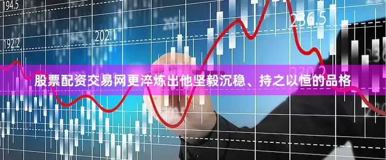 股票配资交易网更淬炼出他坚毅沉稳、持之以恒的品格