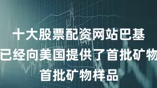 十大股票配资网站巴基斯坦已经向美国提供了首批矿物样品
