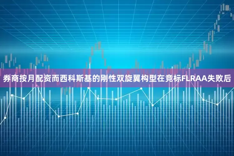 券商按月配资而西科斯基的刚性双旋翼构型在竞标FLRAA失败后