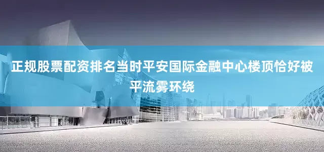正规股票配资排名当时平安国际金融中心楼顶恰好被平流雾环绕