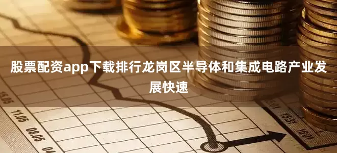股票配资app下载排行龙岗区半导体和集成电路产业发展快速