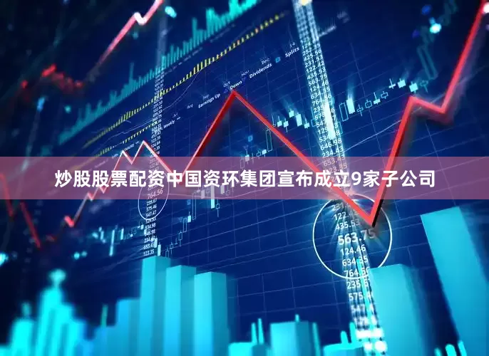 炒股股票配资中国资环集团宣布成立9家子公司