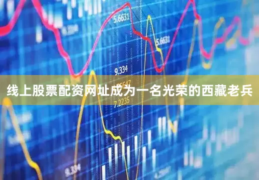 线上股票配资网址成为一名光荣的西藏老兵