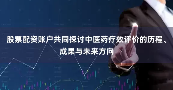 股票配资账户共同探讨中医药疗效评价的历程、成果与未来方向