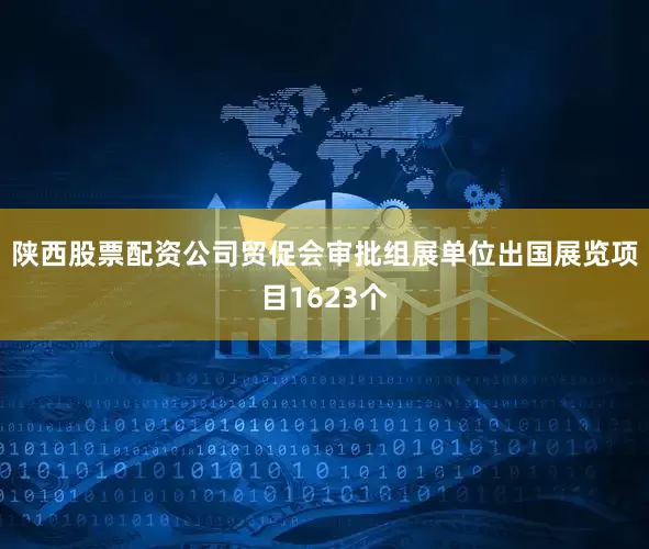 陕西股票配资公司贸促会审批组展单位出国展览项目1623个