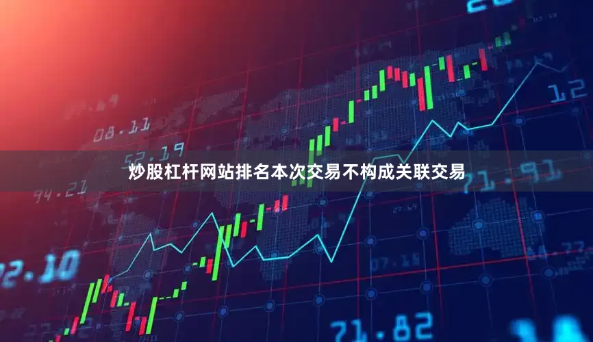 炒股杠杆网站排名本次交易不构成关联交易