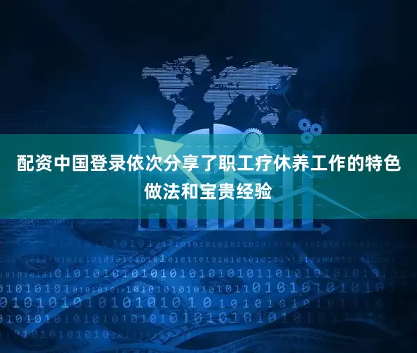配资中国登录依次分享了职工疗休养工作的特色做法和宝贵经验
