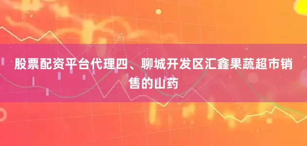 股票配资平台代理　　四、聊城开发区汇鑫果蔬超市销售的山药