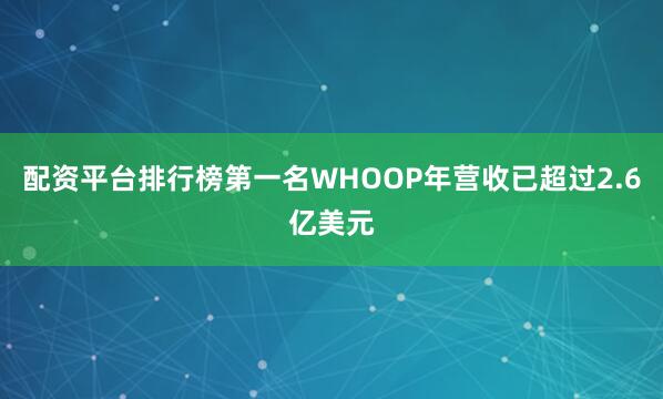 配资平台排行榜第一名WHOOP年营收已超过2.6亿美元