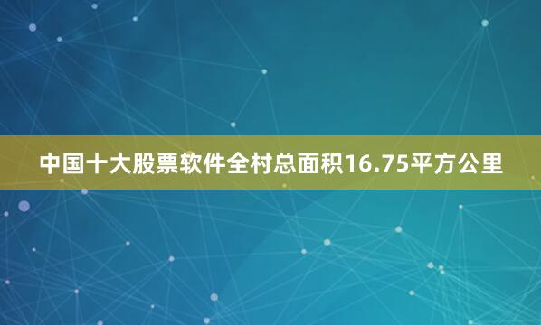 中国十大股票软件全村总面积16.75平方公里