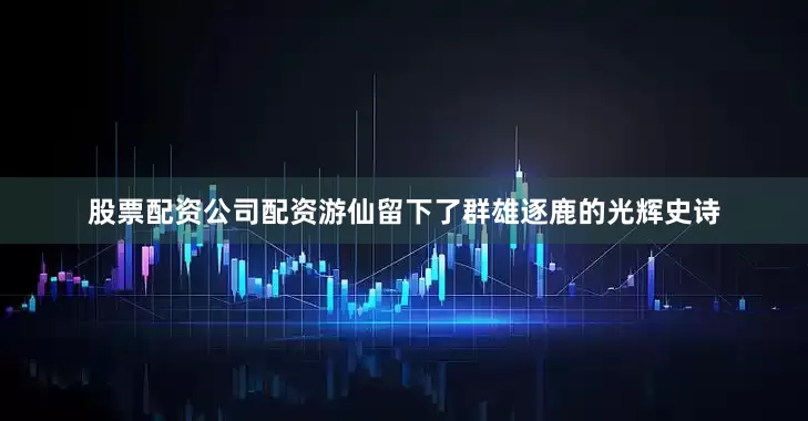 股票配资公司配资游仙留下了群雄逐鹿的光辉史诗