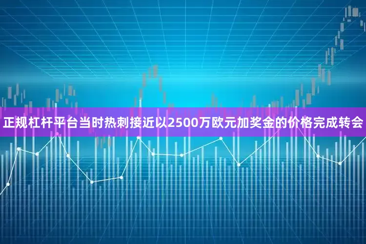 正规杠杆平台当时热刺接近以2500万欧元加奖金的价格完成转会