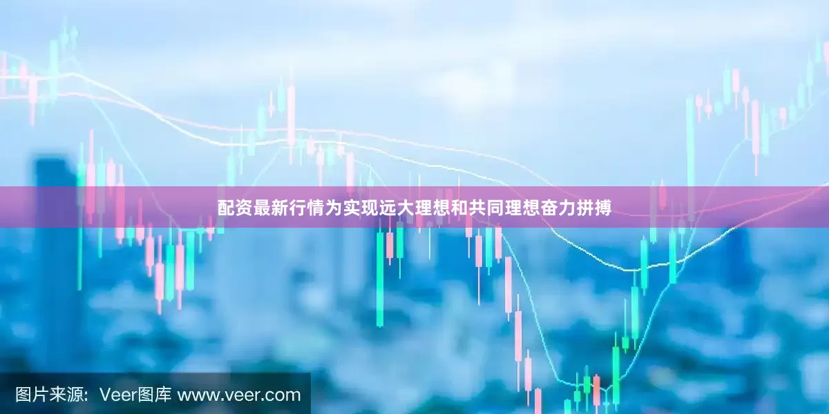 配资最新行情为实现远大理想和共同理想奋力拼搏