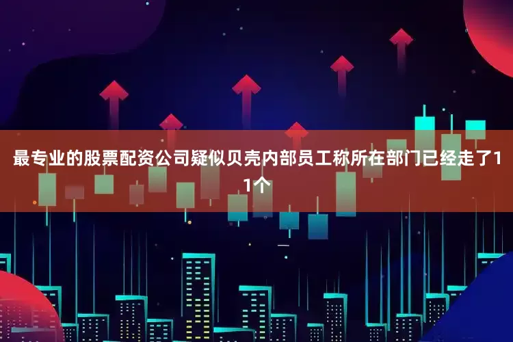 最专业的股票配资公司疑似贝壳内部员工称所在部门已经走了11个