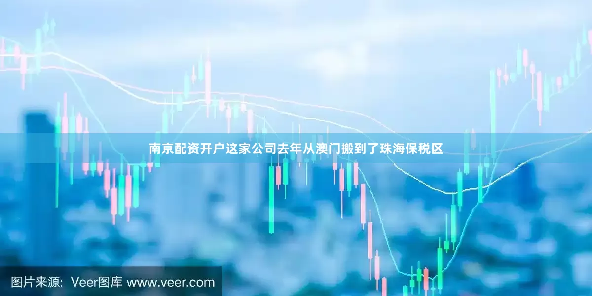 南京配资开户这家公司去年从澳门搬到了珠海保税区