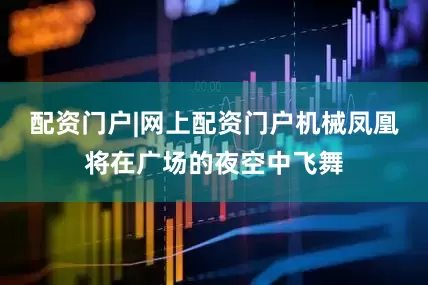 配资门户|网上配资门户机械凤凰将在广场的夜空中飞舞