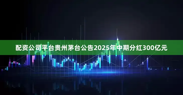 配资公司平台贵州茅台公告2025年中期分红300亿元