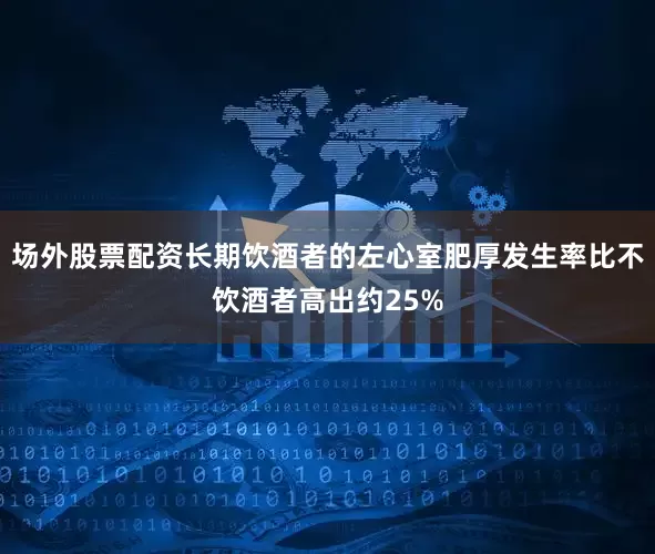 场外股票配资长期饮酒者的左心室肥厚发生率比不饮酒者高出约25%
