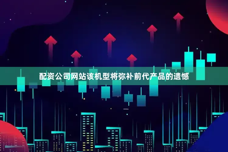 配资公司网站该机型将弥补前代产品的遗憾