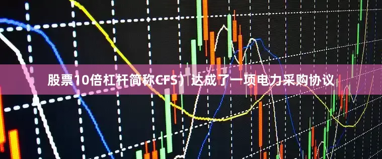 股票10倍杠杆简称CFS)达成了一项电力采购协议