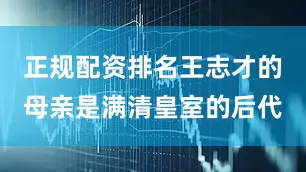 正规配资排名王志才的母亲是满清皇室的后代