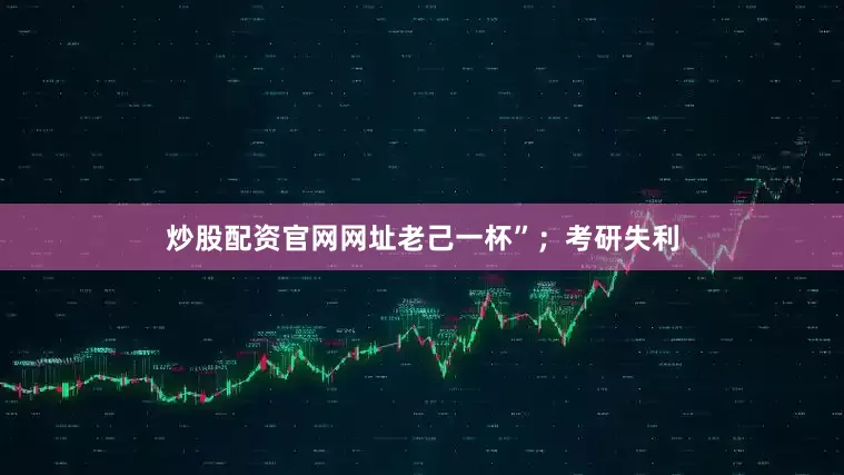 炒股配资官网网址老己一杯”；考研失利