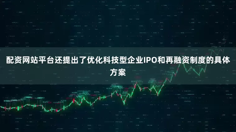 配资网站平台还提出了优化科技型企业IPO和再融资制度的具体方案