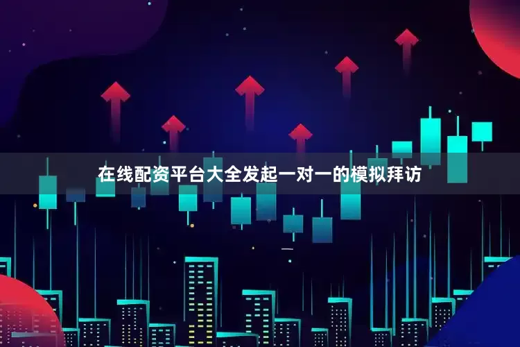 在线配资平台大全发起一对一的模拟拜访