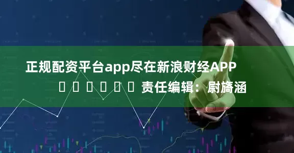正规配资平台app尽在新浪财经APP            						责任编辑：尉旖涵