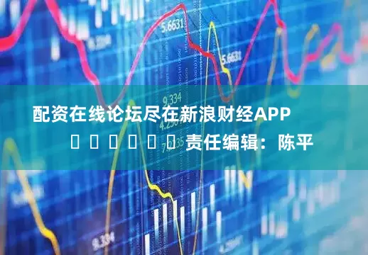配资在线论坛尽在新浪财经APP            						责任编辑：陈平