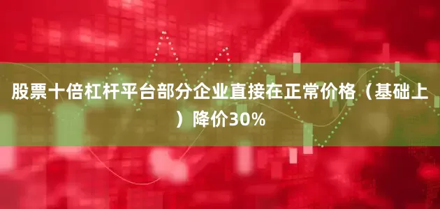 股票十倍杠杆平台部分企业直接在正常价格（基础上）降价30%