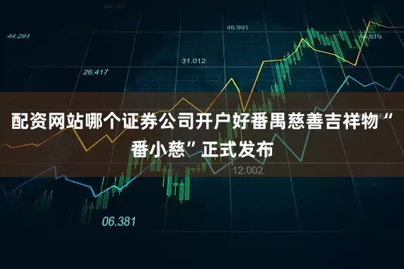 配资网站哪个证券公司开户好番禺慈善吉祥物“番小慈”正式发布