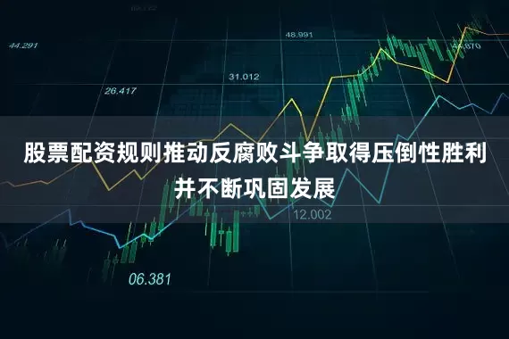 股票配资规则推动反腐败斗争取得压倒性胜利并不断巩固发展