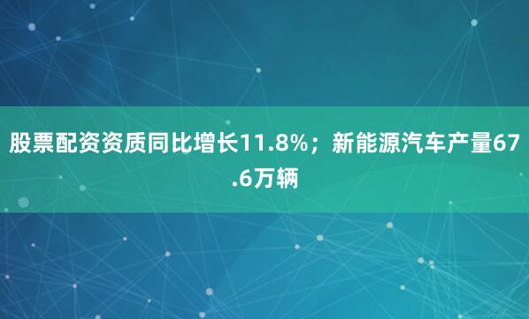 股票配资资质同比增长11.8%；新能源汽车产量67.6万辆