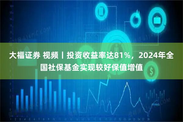 大福证券 视频丨投资收益率达81%，2024年全国社保基金实现较好保值增值