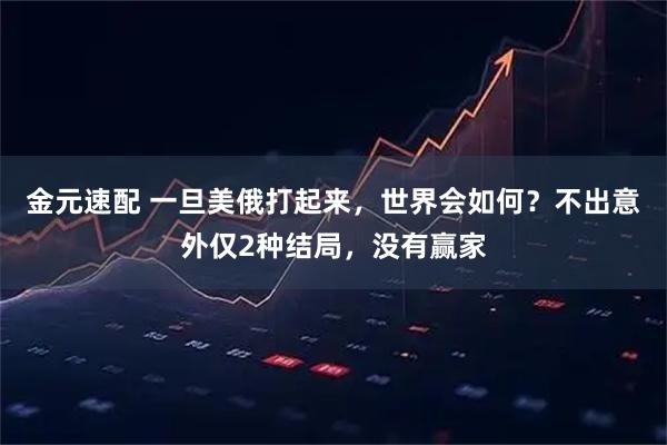 金元速配 一旦美俄打起来，世界会如何？不出意外仅2种结局，没有赢家