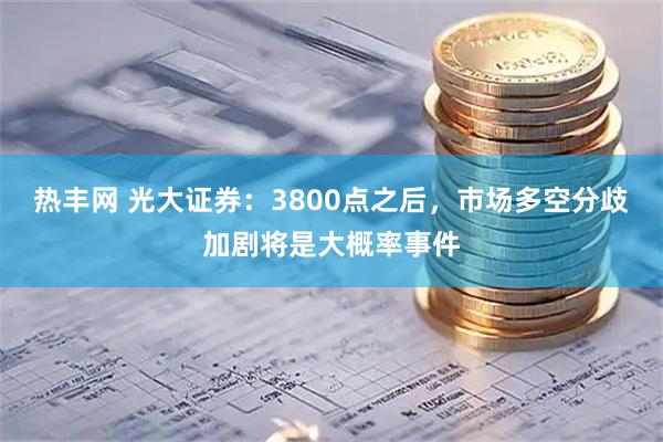 热丰网 光大证券：3800点之后，市场多空分歧加剧将是大概率事件