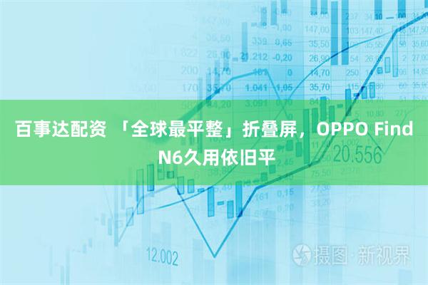百事达配资 「全球最平整」折叠屏，OPPO Find N6久用依旧平