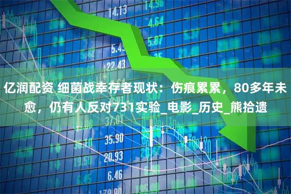 亿润配资 细菌战幸存者现状：伤痕累累，80多年未愈，仍有人反对731实验_电影_历史_熊拾遗