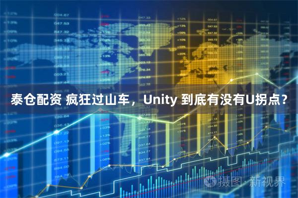 泰仓配资 疯狂过山车，Unity 到底有没有U拐点？