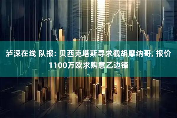 泸深在线 队报: 贝西克塔斯寻求截胡摩纳哥, 报价1100万欧求购意乙边锋