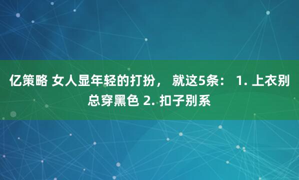 亿策略 女人显年轻的打扮， 就这5条： 1. 上衣别总穿黑色 2. 扣子别系